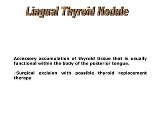 Accessory accumulation of thyroid tissue that is usually
functional within the body of the posterior tongue.
ٍSurgical excision with possible thyroid replacement
therapy
 