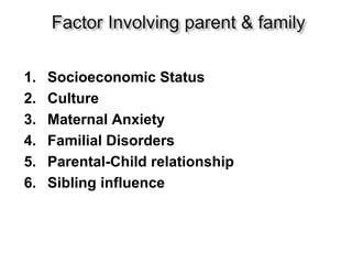 1. Socioeconomic Status
2. Culture
3. Maternal Anxiety
4. Familial Disorders
5. Parental-Child relationship
6. Sibling influence
 