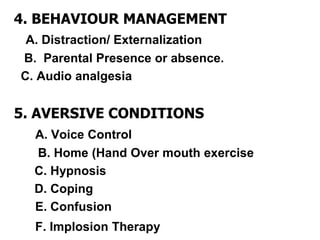 4. BEHAVIOUR MANAGEMENT
A. Distraction/ Externalization
B. Parental Presence or absence.
C. Audio analgesia
5. AVERSIVE CONDITIONS
A. Voice Control
B. Home (Hand Over mouth exercise
C. Hypnosis
D. Coping
E. Confusion
F. Implosion Therapy
 