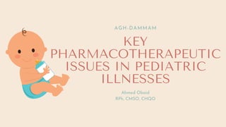 KEY
PHARMACOTHERAPEUTIC
ISSUES IN PEDIATRIC
ILLNESSES
AGH-DAMMAM
Ahmed Obaid
RPh, CMSO, CHQO
 