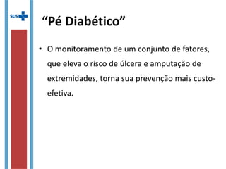 “Pé Diabético”
• O monitoramento de um conjunto de fatores,
que eleva o risco de úlcera e amputação de
extremidades, torna sua prevenção mais custo-
efetiva.
 