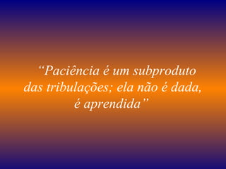    “ Paciência é um subproduto das tribulações; ela não é dada, é aprendida”   