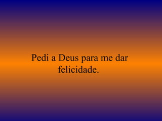 Pedi a Deus para me dar felicidade.  