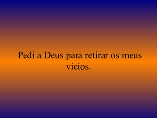 Pedi a Deus para retirar os meus vícios.  