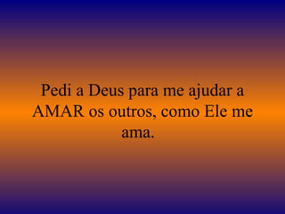 Pedi a Deus para me ajudar a AMAR os outros, como Ele me ama.   
