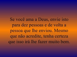 Se você ama a Deus, envie isto para dez pessoas e de volta a pessoa que lhe enviou. Mesmo que não acredite, tenha certeza que isso irá lhe fazer muito bem. 