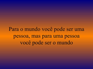Para o mundo você pode ser uma pessoa, mas para uma pessoa você pode ser o mundo 