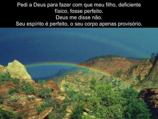 Pedi a Deus para fazer com que meu filho, deficiente físico, fosse perfeito. Deus me disse não. Seu espírito é perfeito, o seu corpo apenas provisório. 