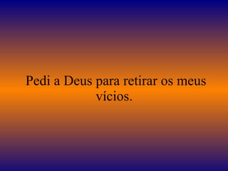 Pedi a Deus para retirar os meus vícios.  