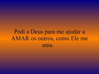 Pedi a Deus para me ajudar a AMAR os outros, como Ele me ama.   