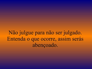 Não julgue para não ser julgado. Entenda o que ocorre, assim serás abençoado. 