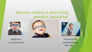 Decision making in prescribing
pediatric population
Moderator: Presented By:
Mr. Sanjeeb Mishra Jenisha Bhattarai
MMC, IOM
 