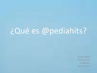¿Qué es @pediahits?
Ramón Ugarte
Pediatra de AP
CS Olaguibel
Vitoria-Gasteiz

 