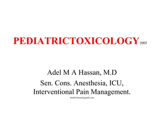 PEDIATRICTOXICOLOGY2005
Adel M A Hassan, M.D
Sen. Cons. Anesthesia, ICU,
Interventional Pain Management.
dradel.hassan@gmail.com
 