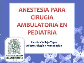 ANESTESIA PARA CIRUGIA AMBULATORIA EN PEDIATRIA Carolina Vallejo Yepes  Anestesiología y Reanimación 