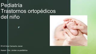 z
Pediatría
Trastornos ortopédicos
del niño
R1mf Arce Camacho Javier
Asesor: Dra. Jordan cx-pediátrica
 