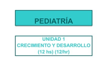 PEDIATRÍA
UNIDAD 1
CRECIMIENTO Y DESARROLLO
(12 hs) (12/hr)
 