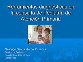 Herramientas diagnósticas en
   la consulta de Pediatría de
        Atención Primaria




Santiago García -Tornel Florensa
Servicio de Pediatría
Hospital Sant Joan de Déu
(Barcelona)
 