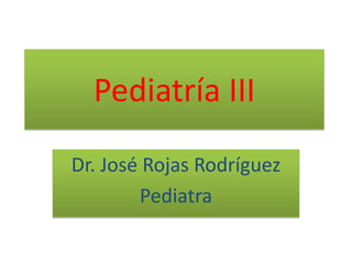 Pediatría III
Dr. José Rojas Rodríguez
Pediatra
 