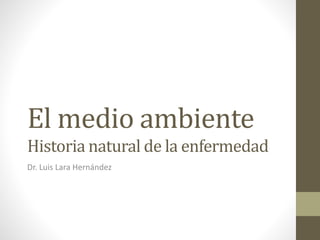 El medio ambiente
Historia natural de la enfermedad
Dr. Luis Lara Hernández
 