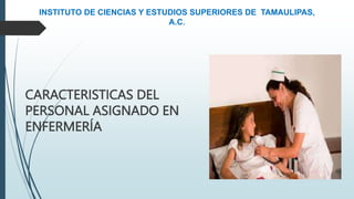 INSTITUTO DE CIENCIAS Y ESTUDIOS SUPERIORES DE TAMAULIPAS,
A.C.
CARACTERISTICAS DEL
PERSONAL ASIGNADO EN
ENFERMERÍA
 