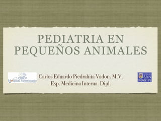PEDIATRIA EN
PEQUEÑOS ANIMALES

   Carlos Eduardo Piedrahita Vadon. M.V.
        Esp. Medicina Interna. Dipl.
 