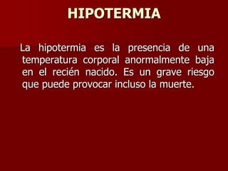 HIPOTERMIA
La hipotermia es la presencia de una
temperatura corporal anormalmente baja
en el recién nacido. Es un grave riesgo
que puede provocar incluso la muerte.
 