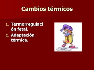 Cambios térmicos
1. Termorregulaci
ón fetal.
2. Adaptación
térmica.
 