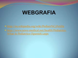 WEBGRAFIA
 http://es.wikipedia.org/wiki/Pediatr%C3%ADa
 http://www.news-medical.net/health/Pediatrics-
What-is-Pediatrics-(Spanish).aspx
 
