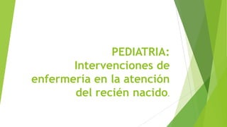 PEDIATRIA:
Intervenciones de
enfermería en la atención
del recién nacido.

 