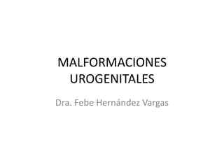 MALFORMACIONES
UROGENITALES
Dra. Febe Hernández Vargas

 