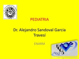 PEDIATRIA
Dr. Alejandro Sandoval Garcia
Travesí
ENARM
 
