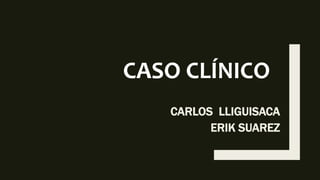 CASO CLÍNICO
CARLOS LLIGUISACA
ERIK SUAREZ
 
