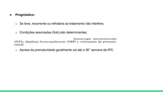 ● Prognóstico:
o Se leve, recorrente ou refratária ao tratamento não interfere;
o Condições associadas (foto) são determinantes;
o Apneia da prematuridade geralmente vai até a 36° semana da IPC;
 