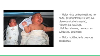 → Maior risco de traumatismo no
parto, (especialmente lesões no
plexo cervical e braquial),
fraturas da clavícula,
céfalohematomas, hematomas
subdurais, equimose.
→ Maior incidência de doenças
congênitas.
 