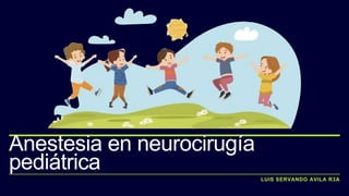 LUIS SERVANDO AVILA R3A
Anestesia en neurocirugía
pediátrica
 