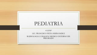 PEDIATRIA
4 LENF
LIC. FRANCISCO PEÑA HERNANDEZ
RADIOLOGIA E IMAGEN/MEDICO INTERNO DE
PREGRADO
 