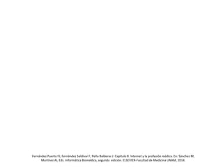 Fernández Puerto FJ, Fernández Saldívar F, Peña Balderas J. Capítulo 8. Internet y la profesión médica. En: Sánchez M,
Martínez AI, Eds. Informática Biomédica, segunda edición. ELSEVIER-Facultad de Medicina UNAM, 2014.
 
