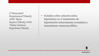(("Intracranial
Hypertension"[Mesh])   • Estudios sobre solución salina
AND "Brain               hipertónica en el tratamiento de
Injuries"[Mesh]) AND     hipertensión intracraneana secundaria a
"Saline Solution,        traumatismo craneoencefálico
Hypertonic"[Mesh]




                                                               9
                                                          24/02/2012
 