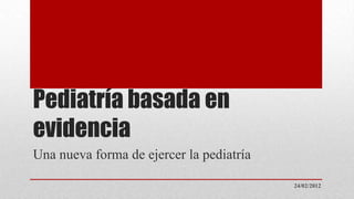 Pediatría basada en
evidencia
Una nueva forma de ejercer la pediatría

                                          24/02/2012
 