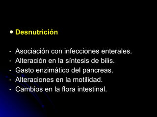 Desnutrición Asociación con infecciones enterales. Alteración en la síntesis de bilis. Gasto enzimático del pancreas. Alteraciones en la motilidad. Cambios en la flora intestinal. 