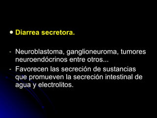 Diarrea secretora. Neuroblastoma, ganglioneuroma, tumores neuroendócrinos entre otros... Favorecen las secreción de sustancias que promueven la secreción intestinal de agua y electrolitos. 