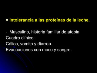 Intolerancia a las proteínas de la leche. Masculino, historia familiar de atopia Cuadro clínico: Cólico, vomito y diarrea. Evacuaciones con moco y sangre. 