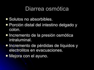 Diarrea osmótica Solutos no absorbibles. Porción distal del intestino delgado y colon. Incremento de la presión osmótica intraluminal. Incremento de pérdidas de líquidos y electrolitos en evacuaciones. Mejora con el ayuno. 
