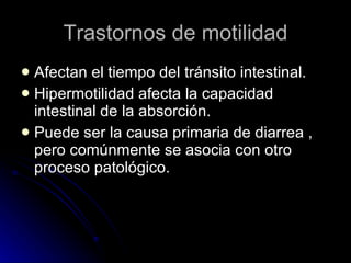 Trastornos de motilidad Afectan el tiempo del tránsito intestinal. Hipermotilidad afecta la capacidad intestinal de la absorción. Puede ser la causa primaria de diarrea , pero comúnmente se asocia con otro proceso patológico. 