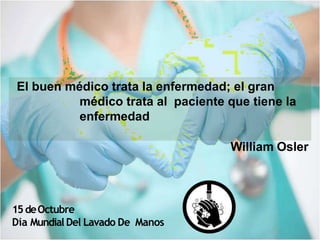 El buen médico trata la enfermedad; el gran
médico trata al paciente que tiene la
enfermedad
William Osler
15deOctubre
Día Mundial Del Lavado De Manos
 