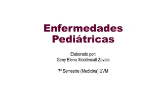 Enfermedades
Pediátricas
Elaborado por:
Geny Elena Xicoténcatl Zavala
7º Semestre (Medicina) UVM
 