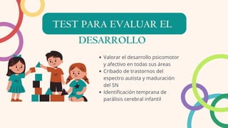 TEST PARA EVALUAR EL
Valorar el desarrollo psicomotor
y afectivo en todas sus áreas
Cribado de trastornos del
espectro autista y maduración
del SN
Identificación temprana de
parálisis cerebral infantil
DESARROLLO
 