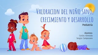 Valoracion del niño sano,
crecimiento y desarrollo
Pediatría
Alumnos:
Carlos Almeida
Sergio Campozano
 