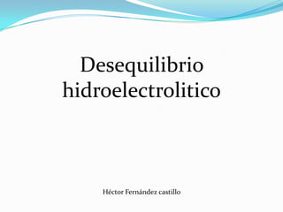 Desequilibrio
hidroelectrolitico



    Héctor Fernández castillo
 